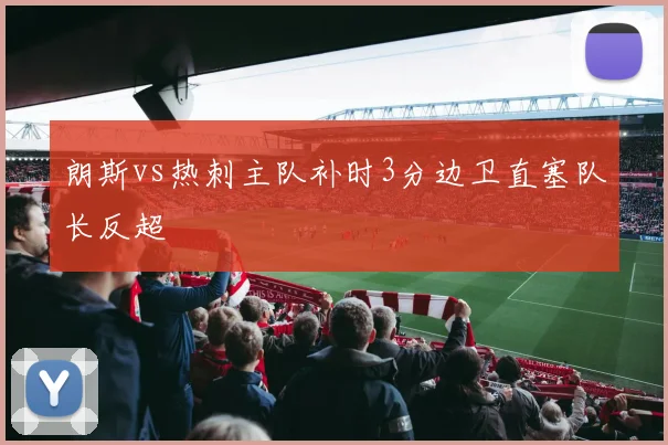 朗斯vs热刺主队补时3分边卫直塞队长反超