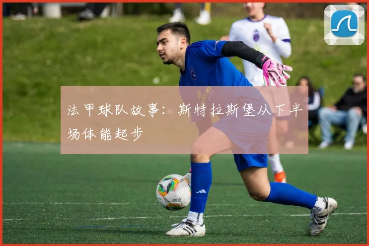 法甲球队故事：斯特拉斯堡从下半场体能起步