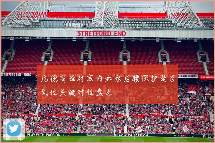 厄德高面对塞内加尔后腰保护是否到位关键对位盘点