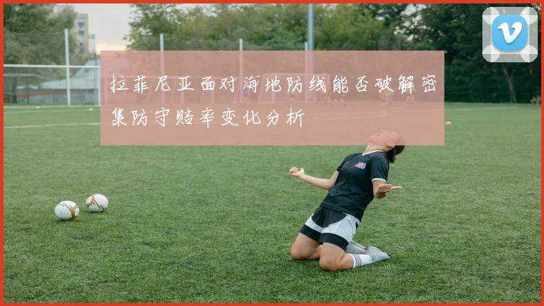 拉菲尼亚面对海地防线能否破解密集防守赔率变化分析