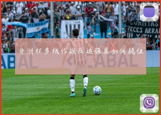 非洲杯多线作战压迫强度如何稳住