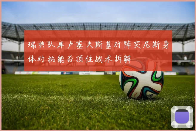 瑞典队库卢塞夫斯基对阵突尼斯身体对抗能否顶住战术拆解
