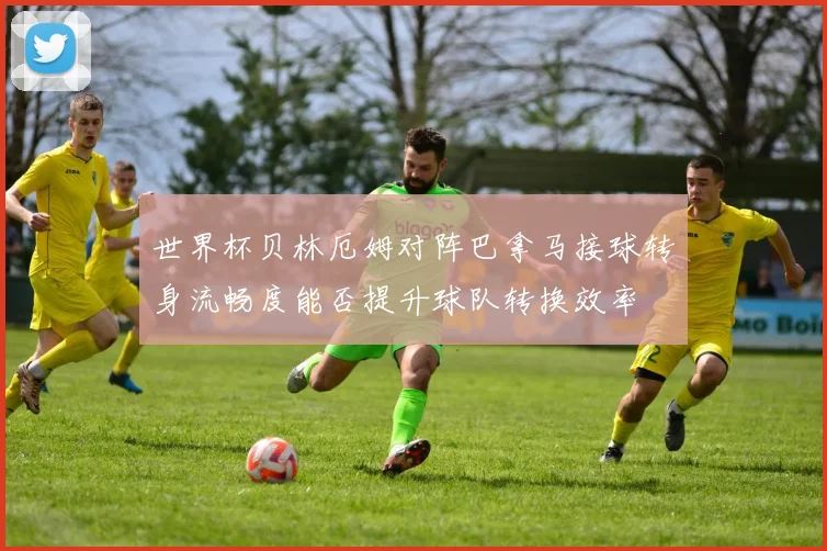 世界杯贝林厄姆对阵巴拿马接球转身流畅度能否提升球队转换效率
