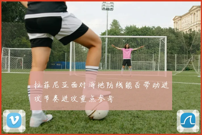 拉菲尼亚面对海地防线能否带动进攻节奏进攻重点参考