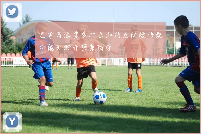 巴拿马法贾多冲击加纳后防短传配合能否撕开密集防守