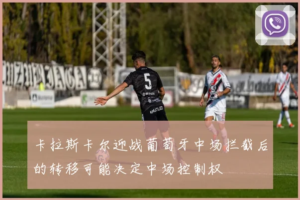 卡拉斯卡尔迎战葡萄牙中场拦截后的转移可能决定中场控制权