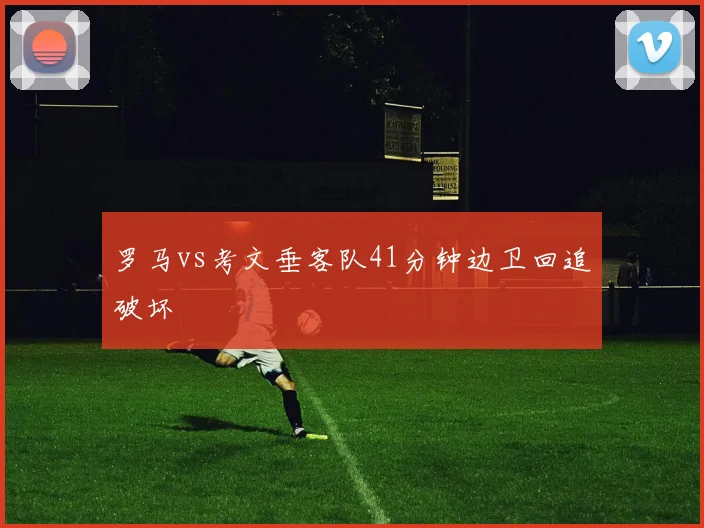 罗马vs考文垂客队41分钟边卫回追破坏