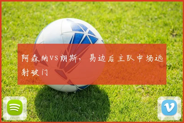 阿森纳vs朗斯，易边后主队中场远射破门