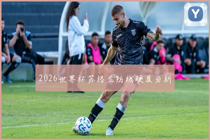 2026世界杯苏格兰防线硬度分析