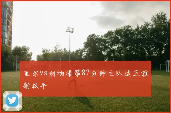 里尔vs利物浦第87分钟主队边卫推射扳平
