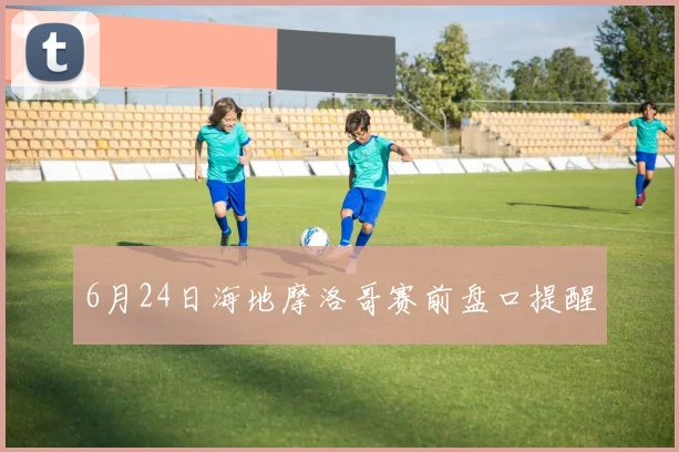 6月24日海地摩洛哥赛前盘口提醒