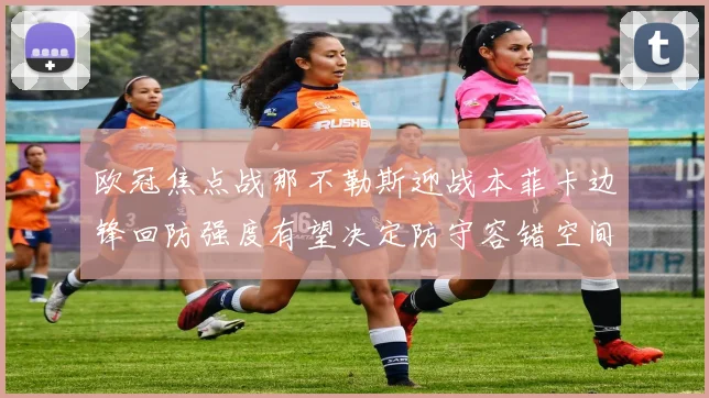欧冠焦点战那不勒斯迎战本菲卡边锋回防强度有望决定防守容错空间
