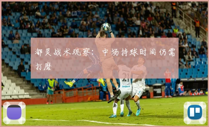 都灵战术观察：中场持球时间仍需打磨