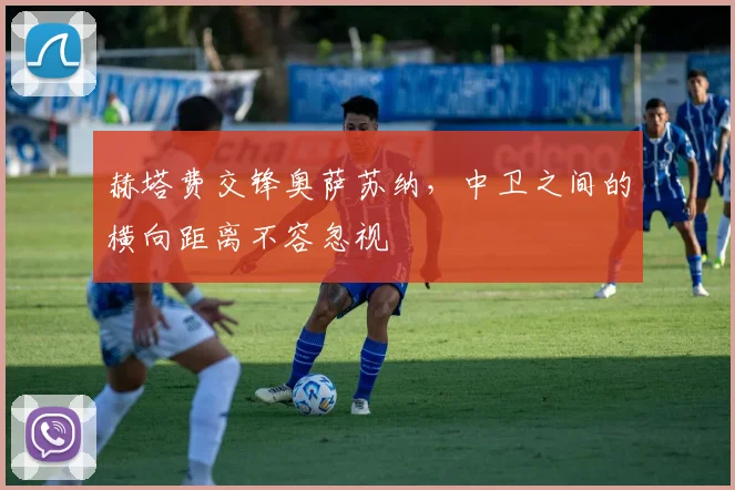 赫塔费交锋奥萨苏纳，中卫之间的横向距离不容忽视
