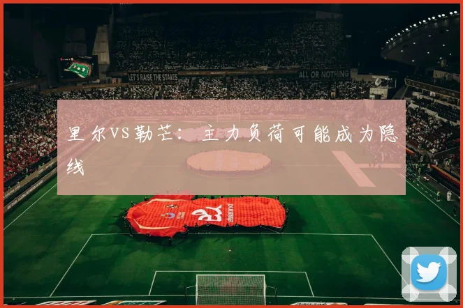 里尔vs勒芒：主力负荷可能成为隐线