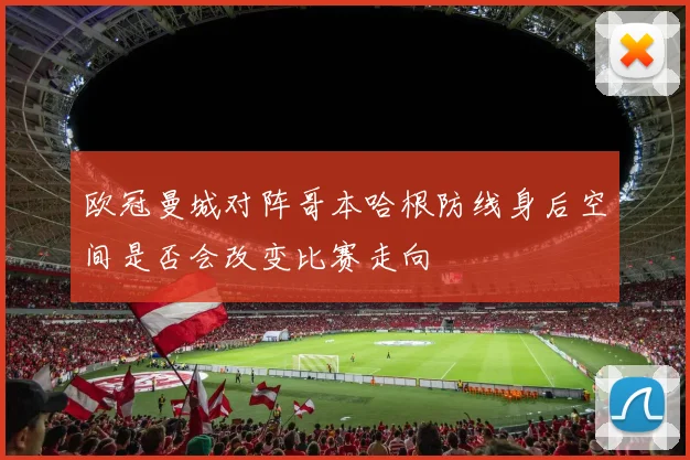 欧冠曼城对阵哥本哈根防线身后空间是否会改变比赛走向